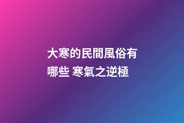 大寒的民間風俗有哪些 寒氣之逆極